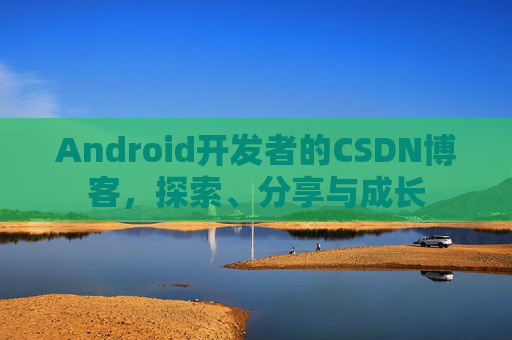 Android开发者的CSDN博客，探索、分享与成长